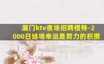厦门ktv夜场招聘模特-2000日结场幸运是努力的积攒